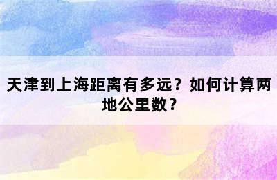 天津到上海距离有多远？如何计算两地公里数？