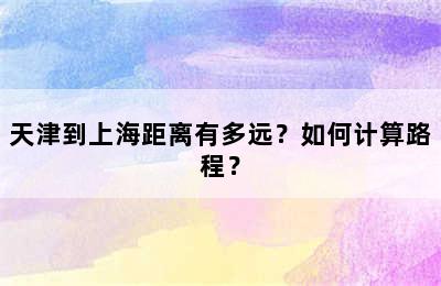 天津到上海距离有多远？如何计算路程？