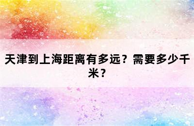 天津到上海距离有多远？需要多少千米？