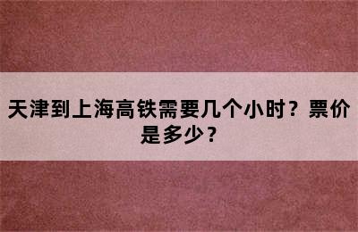 天津到上海高铁需要几个小时？票价是多少？