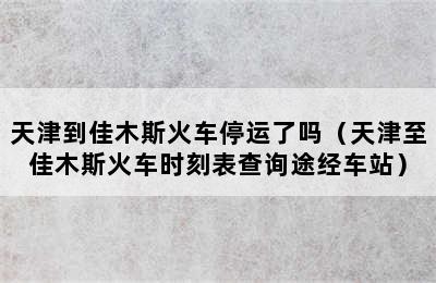 天津到佳木斯火车停运了吗（天津至佳木斯火车时刻表查询途经车站）