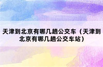 天津到北京有哪几趟公交车（天津到北京有哪几趟公交车站）