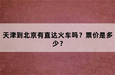 天津到北京有直达火车吗？票价是多少？