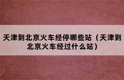 天津到北京火车经停哪些站（天津到北京火车经过什么站）