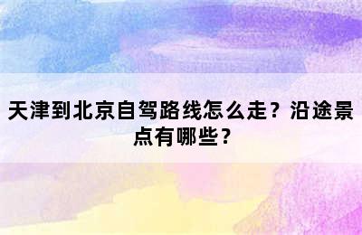 天津到北京自驾路线怎么走？沿途景点有哪些？