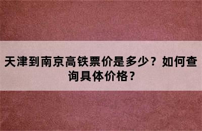 天津到南京高铁票价是多少？如何查询具体价格？