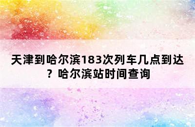 天津到哈尔滨183次列车几点到达？哈尔滨站时间查询