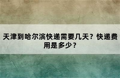 天津到哈尔滨快递需要几天？快递费用是多少？