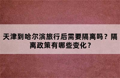 天津到哈尔滨旅行后需要隔离吗？隔离政策有哪些变化？