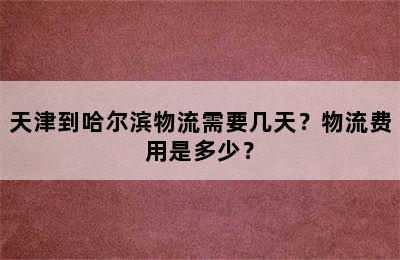 天津到哈尔滨物流需要几天？物流费用是多少？