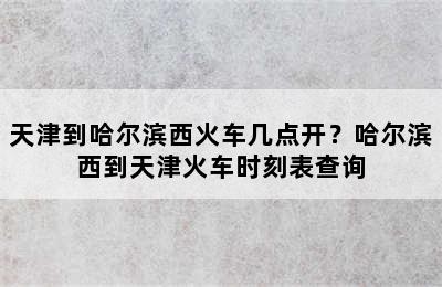 天津到哈尔滨西火车几点开？哈尔滨西到天津火车时刻表查询
