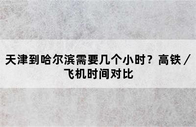 天津到哈尔滨需要几个小时？高铁／飞机时间对比