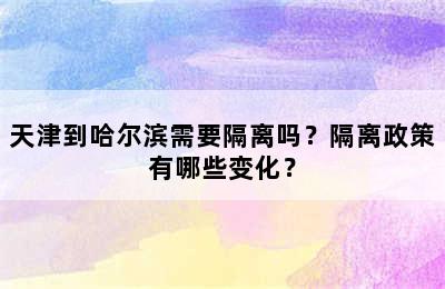 天津到哈尔滨需要隔离吗？隔离政策有哪些变化？