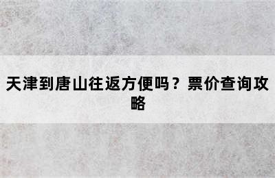 天津到唐山往返方便吗？票价查询攻略