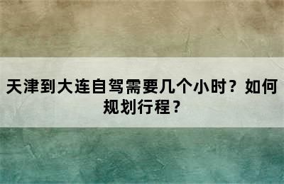 天津到大连自驾需要几个小时？如何规划行程？