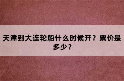 天津到大连轮船什么时候开？票价是多少？