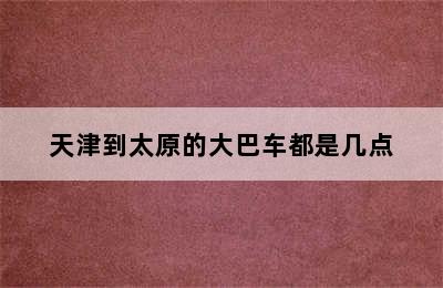 天津到太原的大巴车都是几点