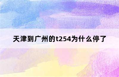 天津到广州的t254为什么停了