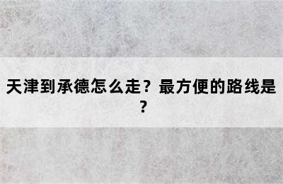 天津到承德怎么走？最方便的路线是？