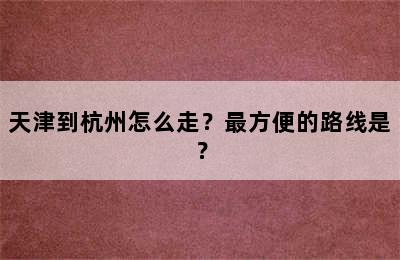 天津到杭州怎么走？最方便的路线是？