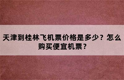 天津到桂林飞机票价格是多少？怎么购买便宜机票？