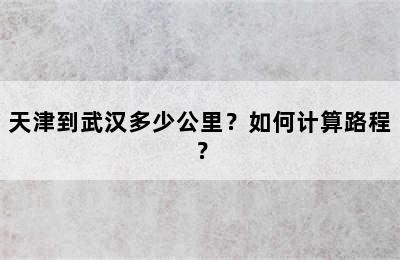 天津到武汉多少公里？如何计算路程？