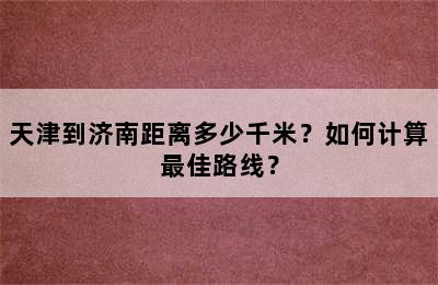 天津到济南距离多少千米？如何计算最佳路线？