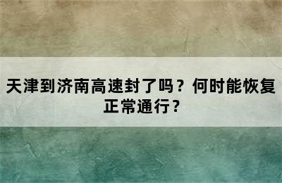 天津到济南高速封了吗？何时能恢复正常通行？