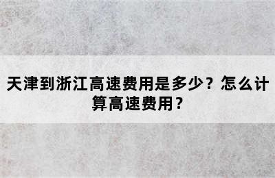 天津到浙江高速费用是多少？怎么计算高速费用？