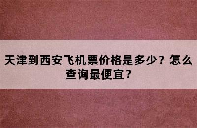 天津到西安飞机票价格是多少？怎么查询最便宜？