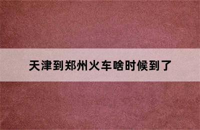 天津到郑州火车啥时候到了