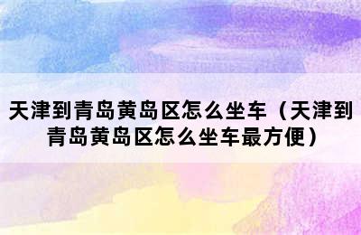 天津到青岛黄岛区怎么坐车（天津到青岛黄岛区怎么坐车最方便）