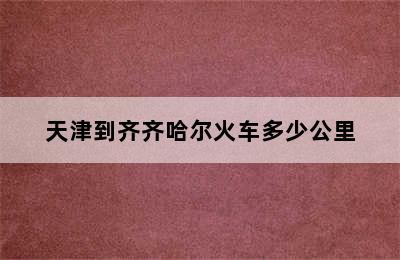 天津到齐齐哈尔火车多少公里