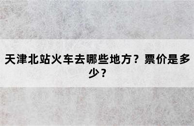 天津北站火车去哪些地方？票价是多少？