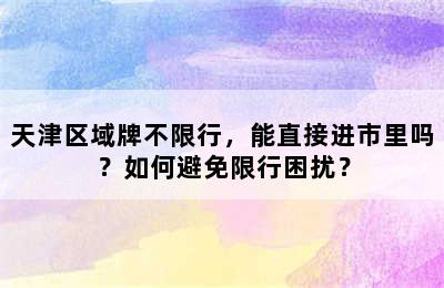 天津区域牌不限行，能直接进市里吗？如何避免限行困扰？