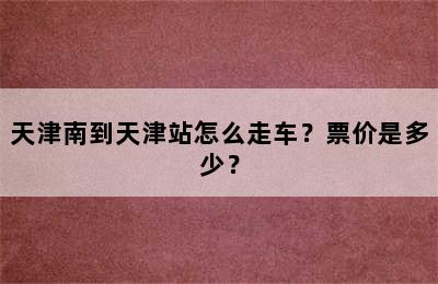 天津南到天津站怎么走车？票价是多少？