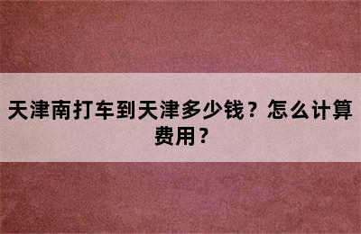 天津南打车到天津多少钱？怎么计算费用？