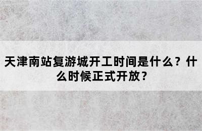 天津南站复游城开工时间是什么？什么时候正式开放？