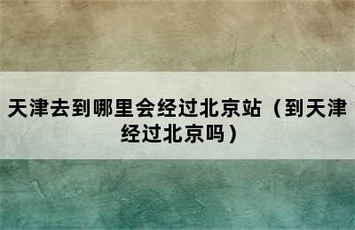 天津去到哪里会经过北京站（到天津经过北京吗）