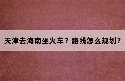 天津去海南坐火车？路线怎么规划？