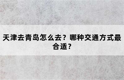 天津去青岛怎么去？哪种交通方式最合适？