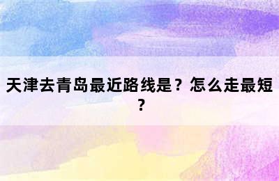 天津去青岛最近路线是？怎么走最短？