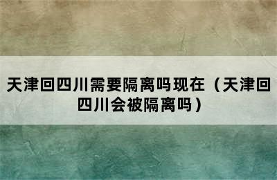 天津回四川需要隔离吗现在（天津回四川会被隔离吗）