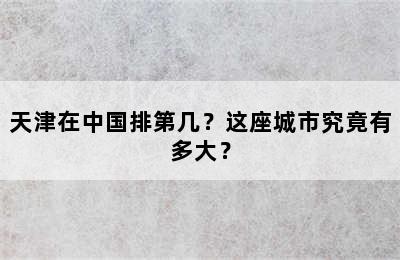 天津在中国排第几？这座城市究竟有多大？