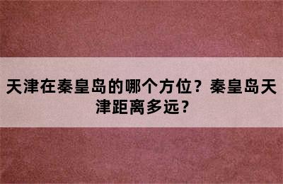 天津在秦皇岛的哪个方位？秦皇岛天津距离多远？