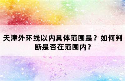 天津外环线以内具体范围是？如何判断是否在范围内？