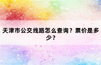 天津市公交线路怎么查询？票价是多少？