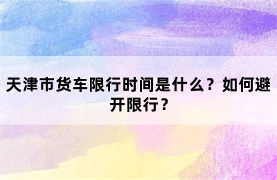 天津市货车限行时间是什么？如何避开限行？