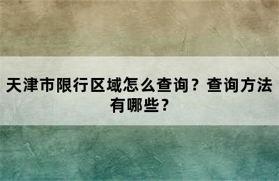 天津市限行区域怎么查询？查询方法有哪些？