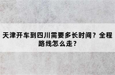 天津开车到四川需要多长时间？全程路线怎么走？